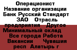 Операционист › Название организации ­ Банк Русский Стандарт, ЗАО › Отрасль предприятия ­ Другое › Минимальный оклад ­ 1 - Все города Работа » Вакансии   . Чувашия респ.,Алатырь г.